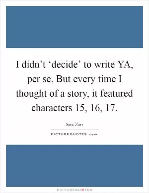 I didn’t ‘decide’ to write YA, per se. But every time I thought of a story, it featured characters 15, 16, 17 Picture Quote #1