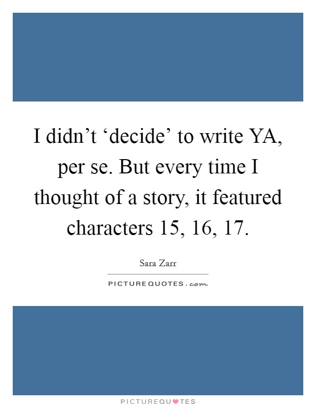 I didn't ‘decide' to write YA, per se. But every time I thought of a story, it featured characters 15, 16, 17 Picture Quote #1