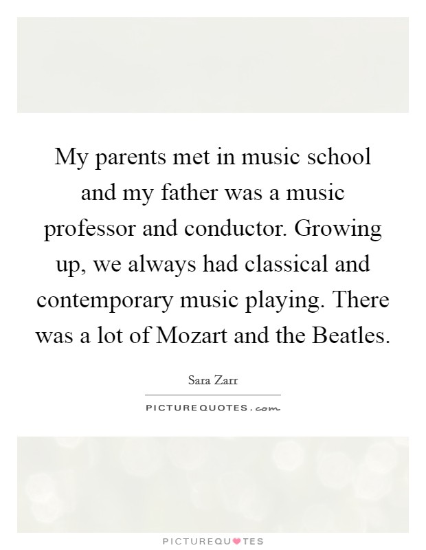 My parents met in music school and my father was a music professor and conductor. Growing up, we always had classical and contemporary music playing. There was a lot of Mozart and the Beatles Picture Quote #1