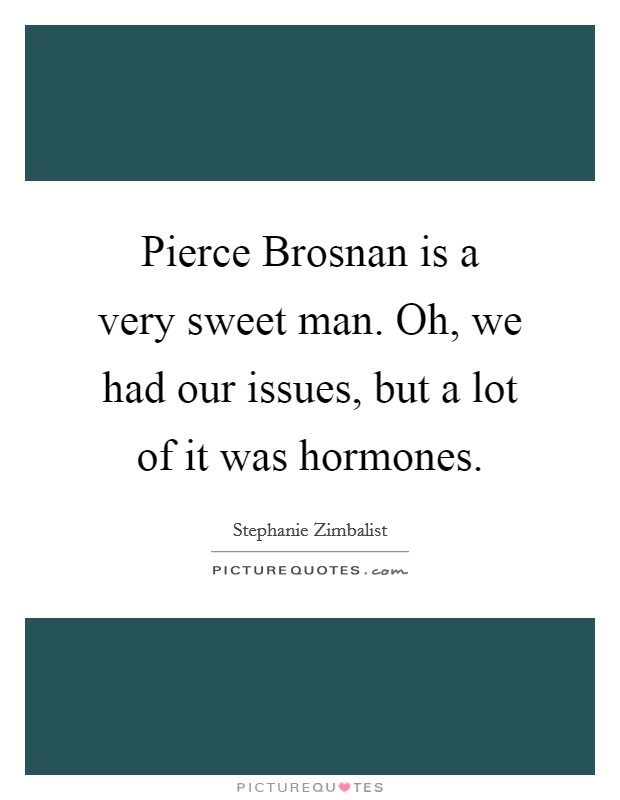 Pierce Brosnan is a very sweet man. Oh, we had our issues, but a lot of it was hormones Picture Quote #1