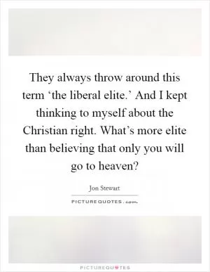 They always throw around this term ‘the liberal elite.’ And I kept thinking to myself about the Christian right. What’s more elite than believing that only you will go to heaven? Picture Quote #1