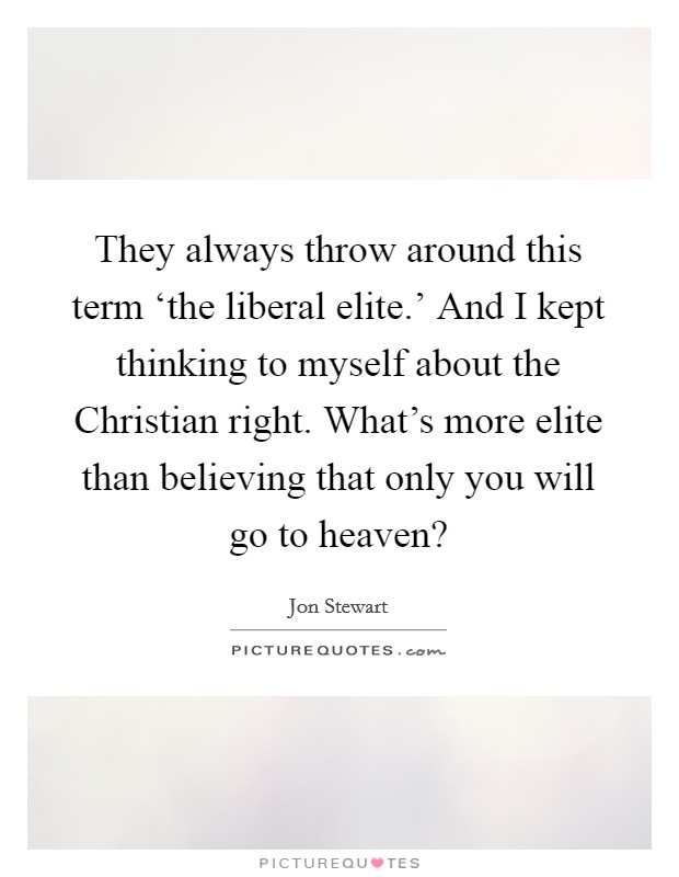 They always throw around this term ‘the liberal elite.' And I kept thinking to myself about the Christian right. What's more elite than believing that only you will go to heaven? Picture Quote #1