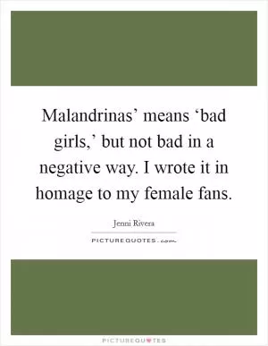 Malandrinas’ means ‘bad girls,’ but not bad in a negative way. I wrote it in homage to my female fans Picture Quote #1