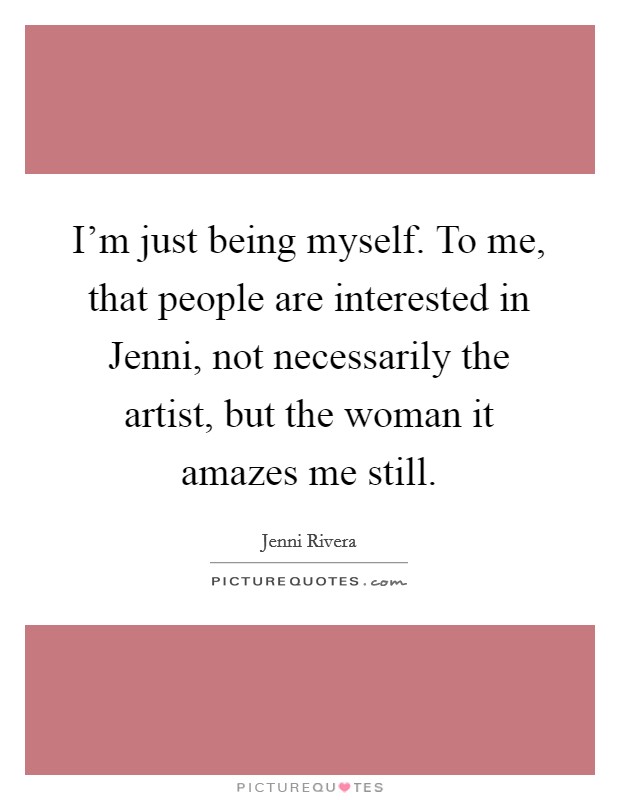 I'm just being myself. To me, that people are interested in Jenni, not necessarily the artist, but the woman it amazes me still Picture Quote #1