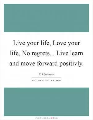 Live your life, Love your life, No regrets... Live learn and move forward positivly Picture Quote #1