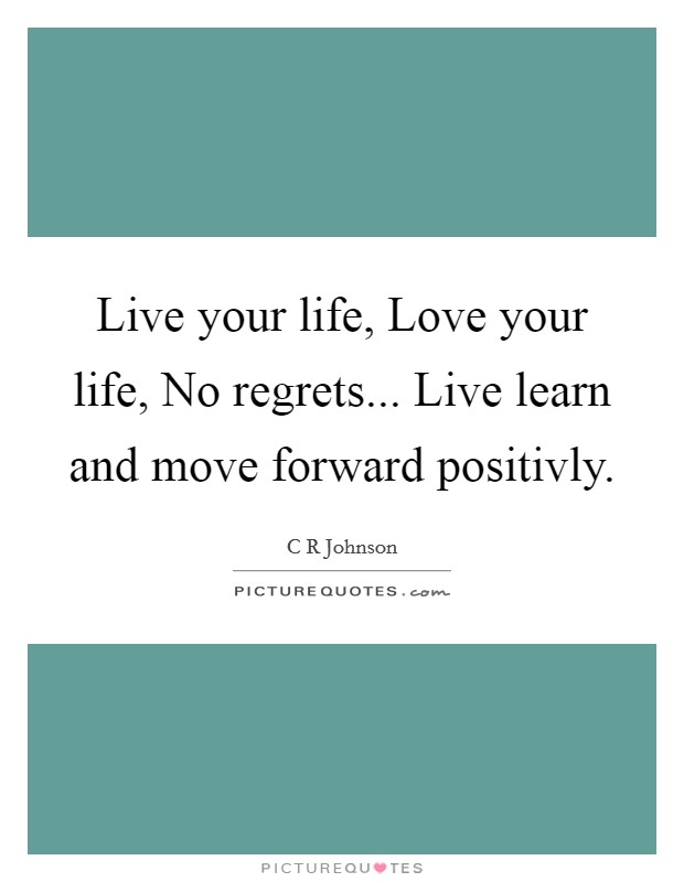 Live your life, Love your life, No regrets... Live learn and move forward positivly Picture Quote #1