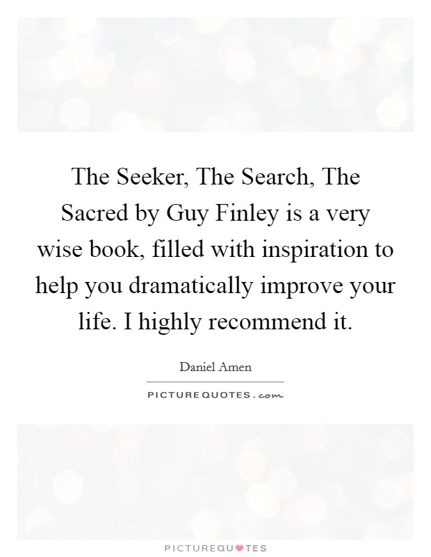 The Seeker, The Search, The Sacred by Guy Finley is a very wise book, filled with inspiration to help you dramatically improve your life. I highly recommend it Picture Quote #1