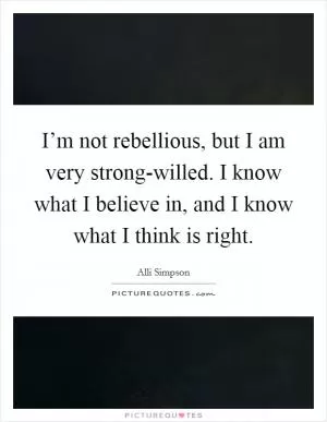 I’m not rebellious, but I am very strong-willed. I know what I believe in, and I know what I think is right Picture Quote #1