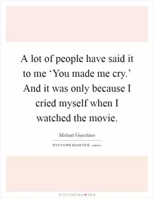 A lot of people have said it to me ‘You made me cry.’ And it was only because I cried myself when I watched the movie Picture Quote #1