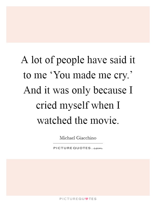 A lot of people have said it to me ‘You made me cry.' And it was only because I cried myself when I watched the movie Picture Quote #1
