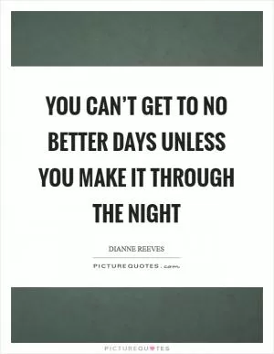 You can’t get to no better days Unless you make it through the night Picture Quote #1