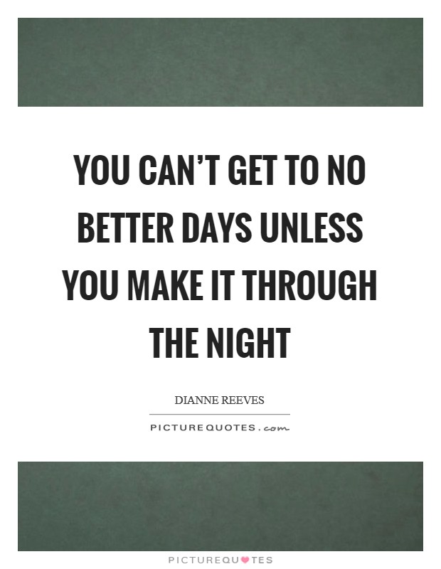You can't get to no better days Unless you make it through the night Picture Quote #1