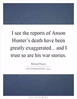 I see the reports of Anson Hunter’s death have been greatly exaggerated... and I trust so are his war stories Picture Quote #1