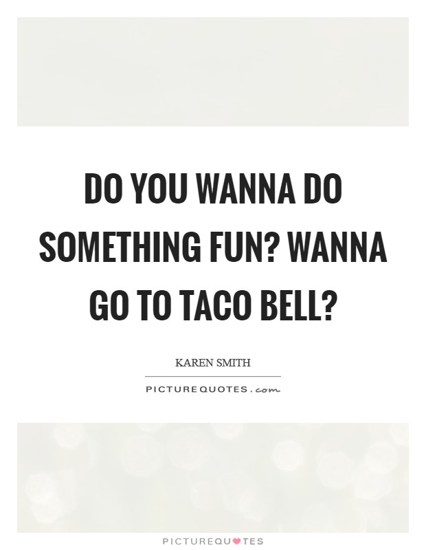 Do you wanna do something fun? Wanna go to Taco Bell? Picture Quote #1