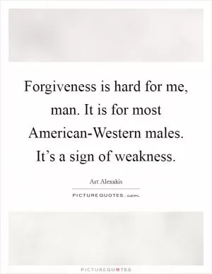 Forgiveness is hard for me, man. It is for most American-Western males. It’s a sign of weakness Picture Quote #1