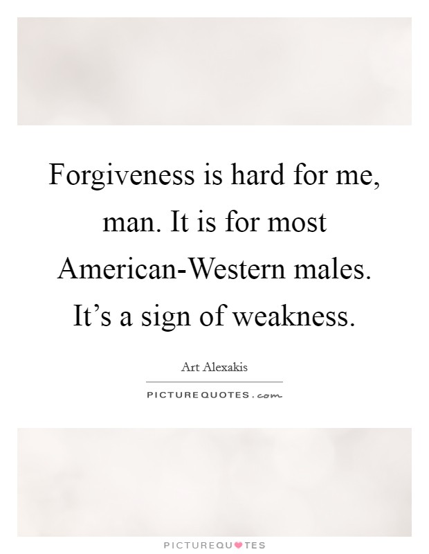 Forgiveness is hard for me, man. It is for most American-Western males. It's a sign of weakness Picture Quote #1