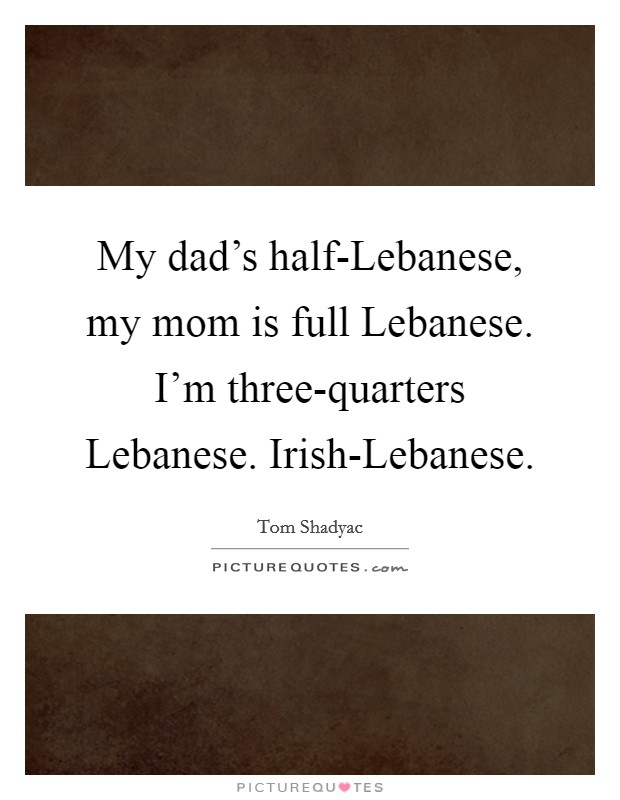 My dad's half-Lebanese, my mom is full Lebanese. I'm three-quarters Lebanese. Irish-Lebanese Picture Quote #1