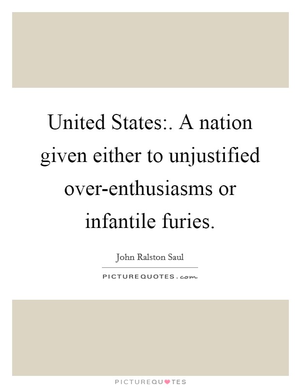 United States:. A nation given either to unjustified over-enthusiasms or infantile furies Picture Quote #1