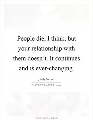 People die, I think, but your relationship with them doesn’t. It continues and is ever-changing Picture Quote #1