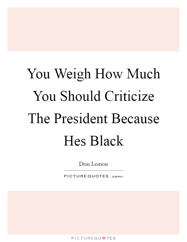 You Weigh How Much You Should Criticize The President Because Hes Black Picture Quote #1