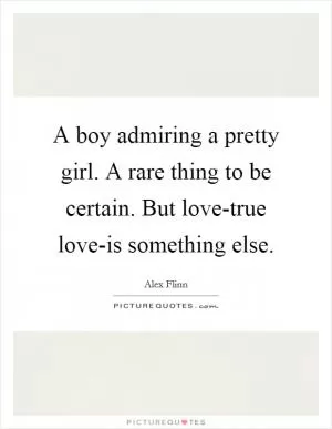 A boy admiring a pretty girl. A rare thing to be certain. But love-true love-is something else Picture Quote #1