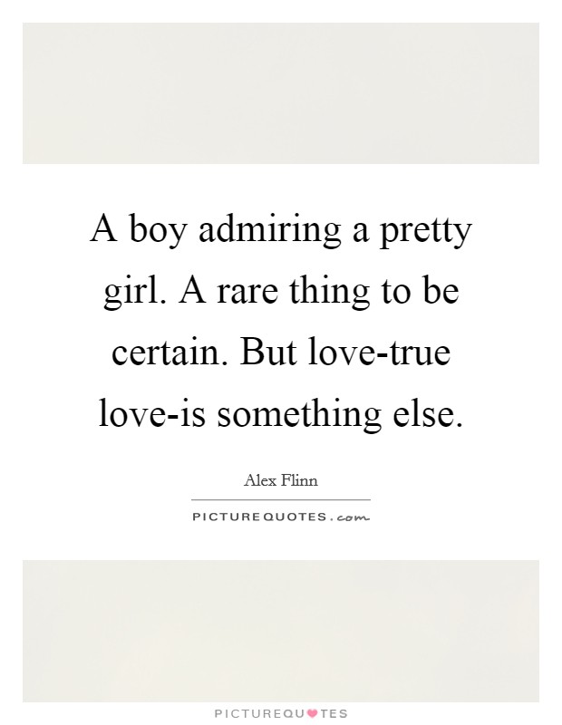 A boy admiring a pretty girl. A rare thing to be certain. But love-true love-is something else Picture Quote #1