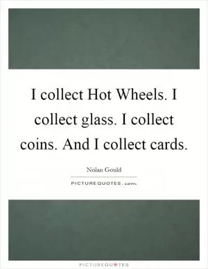 I collect Hot Wheels. I collect glass. I collect coins. And I collect cards Picture Quote #1