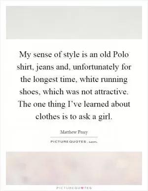 My sense of style is an old Polo shirt, jeans and, unfortunately for the longest time, white running shoes, which was not attractive. The one thing I’ve learned about clothes is to ask a girl Picture Quote #1