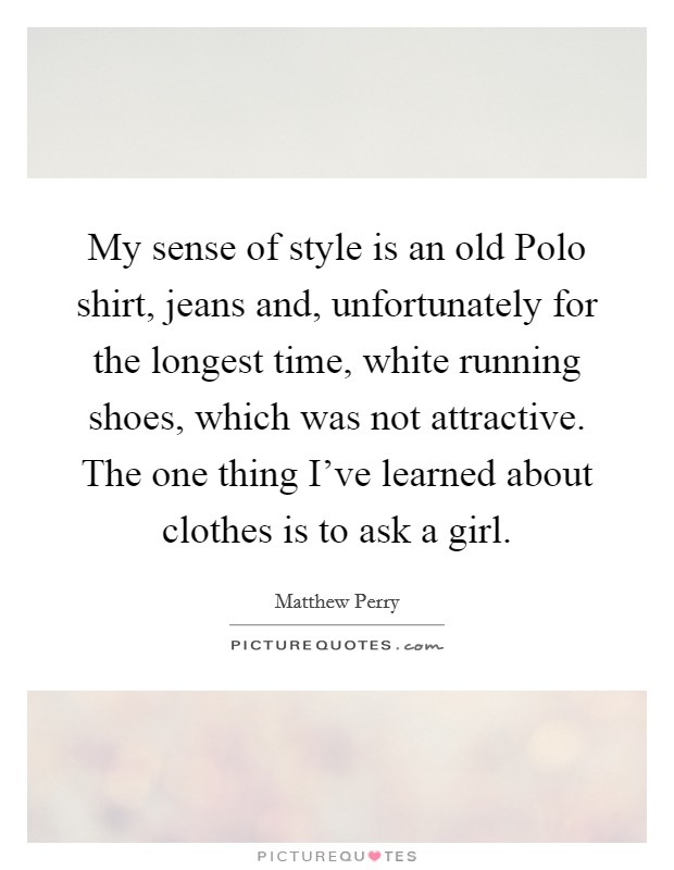 My sense of style is an old Polo shirt, jeans and, unfortunately for the longest time, white running shoes, which was not attractive. The one thing I've learned about clothes is to ask a girl Picture Quote #1