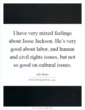 I have very mixed feelings about Jesse Jackson. He’s very good about labor, and human and civil rights issues, but not so good on cultural issues Picture Quote #1
