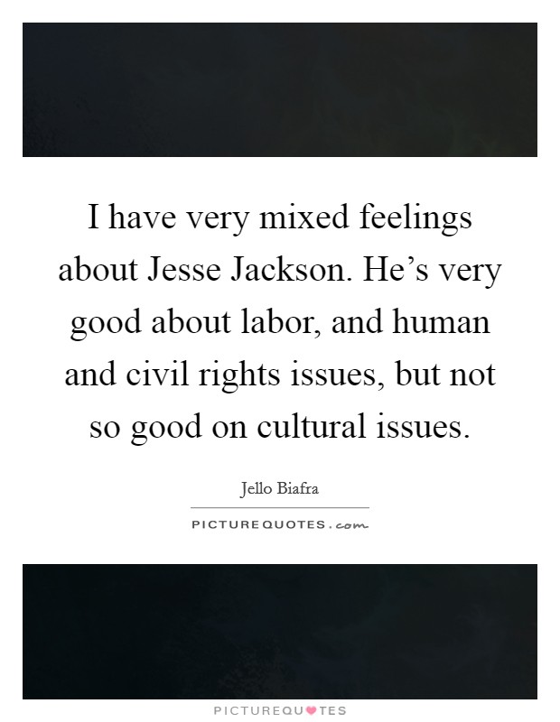 I have very mixed feelings about Jesse Jackson. He's very good about labor, and human and civil rights issues, but not so good on cultural issues Picture Quote #1
