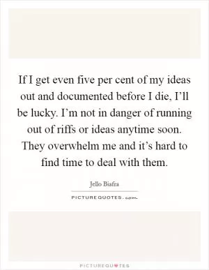 If I get even five per cent of my ideas out and documented before I die, I’ll be lucky. I’m not in danger of running out of riffs or ideas anytime soon. They overwhelm me and it’s hard to find time to deal with them Picture Quote #1