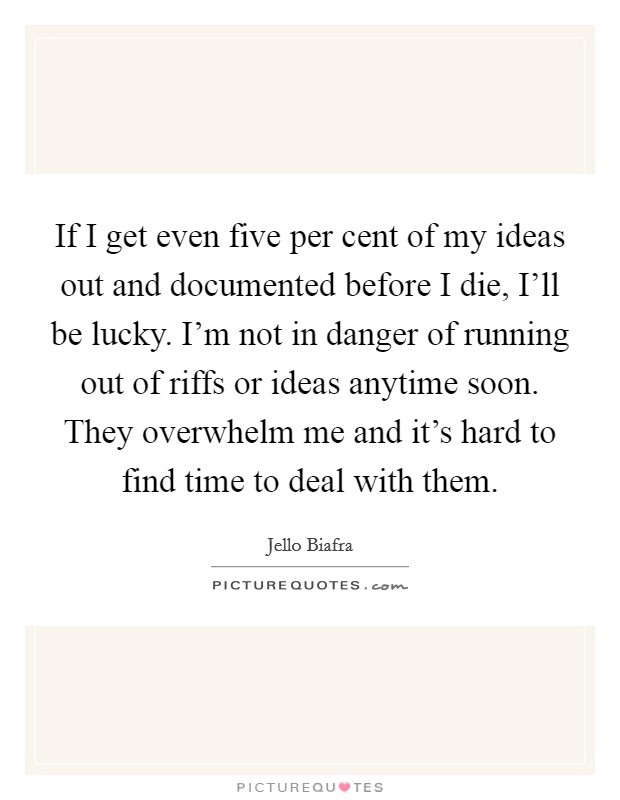 If I get even five per cent of my ideas out and documented before I die, I'll be lucky. I'm not in danger of running out of riffs or ideas anytime soon. They overwhelm me and it's hard to find time to deal with them Picture Quote #1