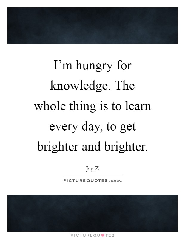 I'm hungry for knowledge. The whole thing is to learn every day, to get brighter and brighter Picture Quote #1
