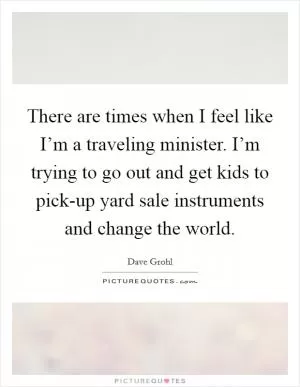 There are times when I feel like I’m a traveling minister. I’m trying to go out and get kids to pick-up yard sale instruments and change the world Picture Quote #1