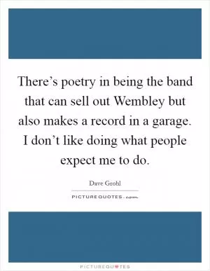 There’s poetry in being the band that can sell out Wembley but also makes a record in a garage. I don’t like doing what people expect me to do Picture Quote #1
