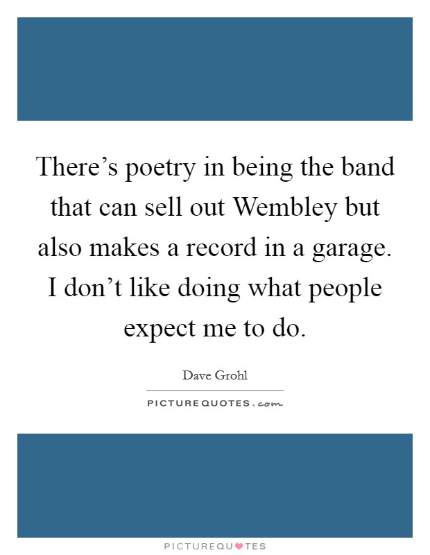 There's poetry in being the band that can sell out Wembley but also makes a record in a garage. I don't like doing what people expect me to do Picture Quote #1