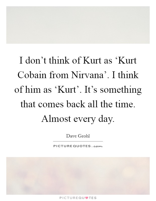 I don't think of Kurt as ‘Kurt Cobain from Nirvana'. I think of him as ‘Kurt'. It's something that comes back all the time. Almost every day Picture Quote #1