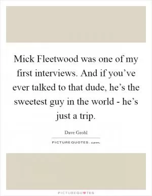 Mick Fleetwood was one of my first interviews. And if you’ve ever talked to that dude, he’s the sweetest guy in the world - he’s just a trip Picture Quote #1