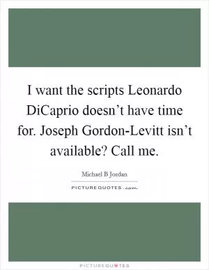 I want the scripts Leonardo DiCaprio doesn’t have time for. Joseph Gordon-Levitt isn’t available? Call me Picture Quote #1
