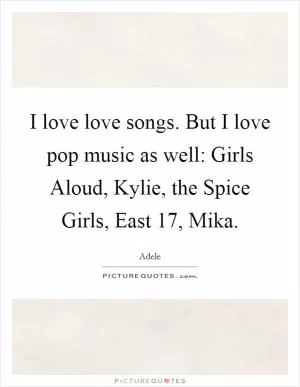 I love love songs. But I love pop music as well: Girls Aloud, Kylie, the Spice Girls, East 17, Mika Picture Quote #1