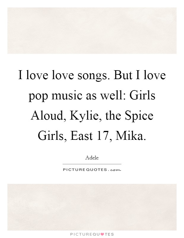 I love love songs. But I love pop music as well: Girls Aloud, Kylie, the Spice Girls, East 17, Mika Picture Quote #1