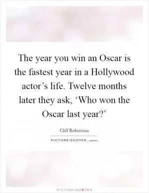 The year you win an Oscar is the fastest year in a Hollywood actor’s life. Twelve months later they ask, ‘Who won the Oscar last year?’ Picture Quote #1
