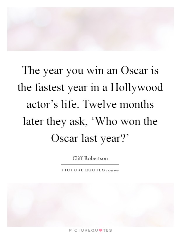 The year you win an Oscar is the fastest year in a Hollywood actor's life. Twelve months later they ask, ‘Who won the Oscar last year?' Picture Quote #1