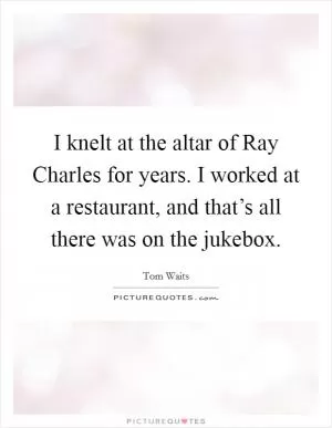 I knelt at the altar of Ray Charles for years. I worked at a restaurant, and that’s all there was on the jukebox Picture Quote #1