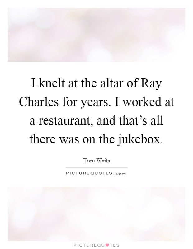 I knelt at the altar of Ray Charles for years. I worked at a restaurant, and that's all there was on the jukebox Picture Quote #1