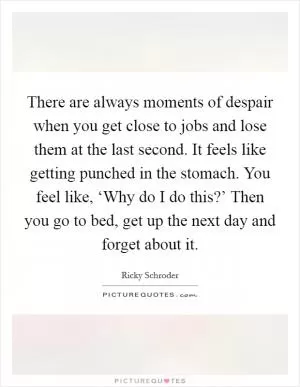 There are always moments of despair when you get close to jobs and lose them at the last second. It feels like getting punched in the stomach. You feel like, ‘Why do I do this?’ Then you go to bed, get up the next day and forget about it Picture Quote #1