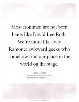 Most frontmen are not born hams like David Lee Roth. We’re more like Joey Ramone: awkward geeks who somehow find our place in the world on the stage Picture Quote #1