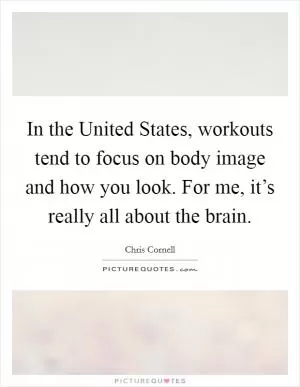 In the United States, workouts tend to focus on body image and how you look. For me, it’s really all about the brain Picture Quote #1