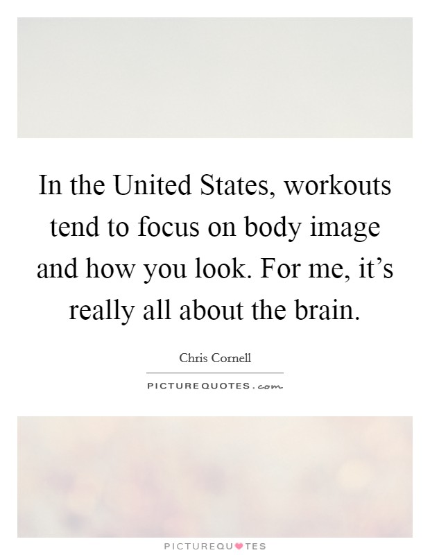 In the United States, workouts tend to focus on body image and how you look. For me, it's really all about the brain Picture Quote #1